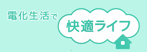 電化生活で快適ライフ